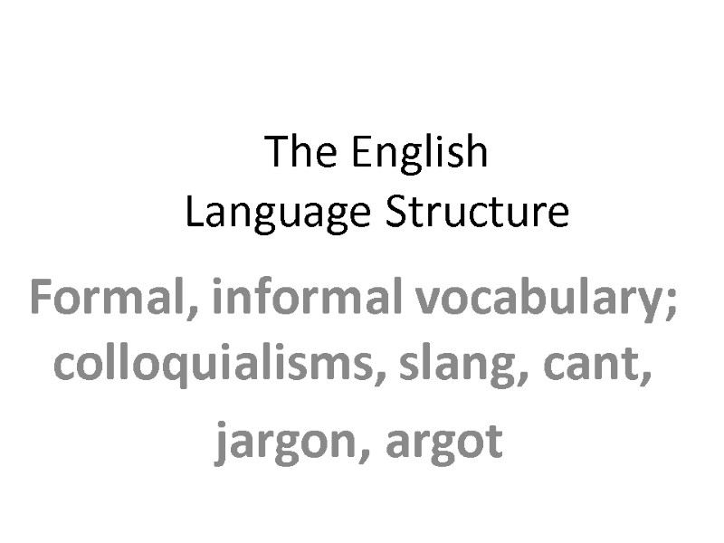 The English Language Structure Formal, informal vocabulary; colloquialisms, slang, cant,  jargon, argot